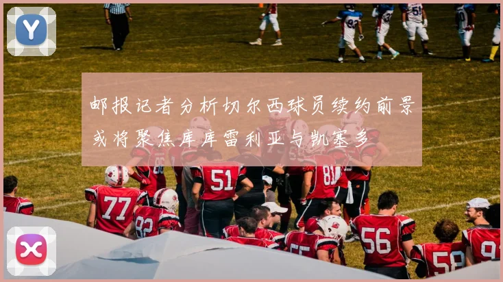 邮报记者分析切尔西球员续约前景或将聚焦库库雷利亚与凯塞多