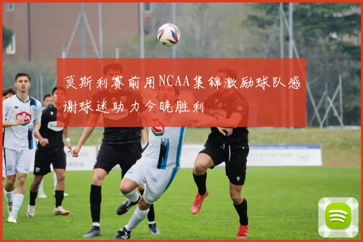 莫斯利赛前用NCAA集锦激励球队感谢球迷助力今晚胜利