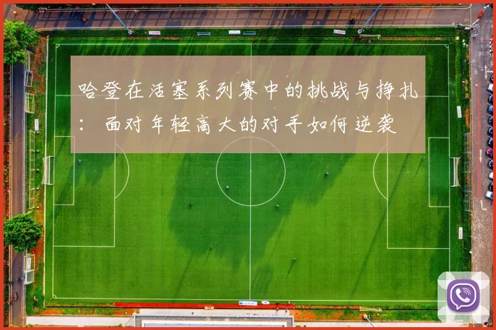 哈登在活塞系列赛中的挑战与挣扎：面对年轻高大的对手如何逆袭