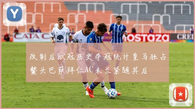 改制后欧冠历史夺冠统计皇马独占鳌头巴萨拜仁AC米兰紧随其后