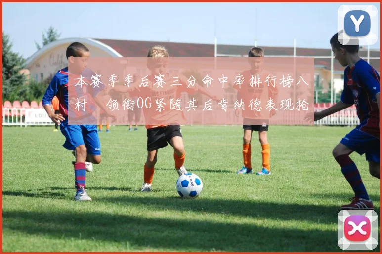 本赛季季后赛三分命中率排行榜八村塁领衔OG紧随其后肯纳德表现抢眼
