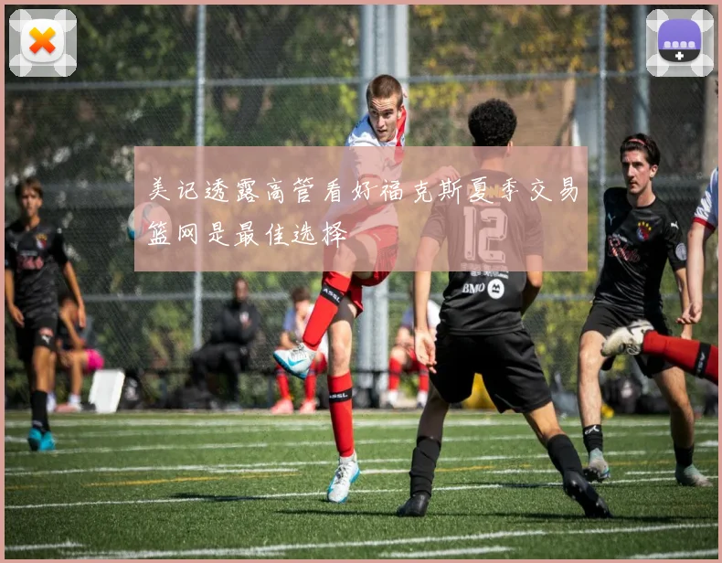 美记透露高管看好福克斯夏季交易篮网是最佳选择