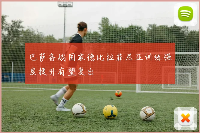 巴萨备战国家德比拉菲尼亚训练强度提升有望复出