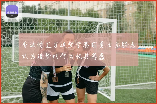香波特直言追梦禁赛前勇士无弱点认为追梦的行为极其愚蠢