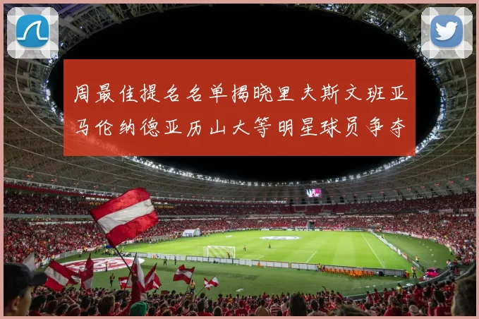 周最佳提名名单揭晓里夫斯文班亚马伦纳德亚历山大等明星球员争夺荣誉