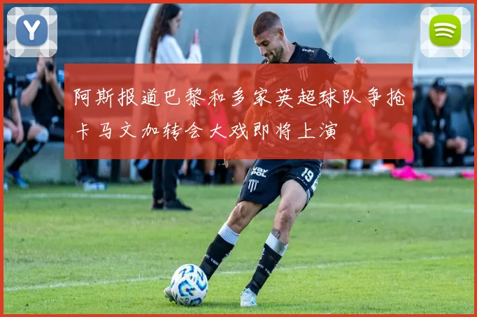 阿斯报道巴黎和多家英超球队争抢卡马文加转会大戏即将上演