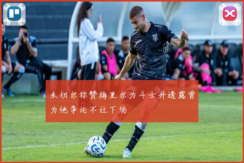 米切尔称赞梅里尔为斗士并透露曾为他争论不让下场