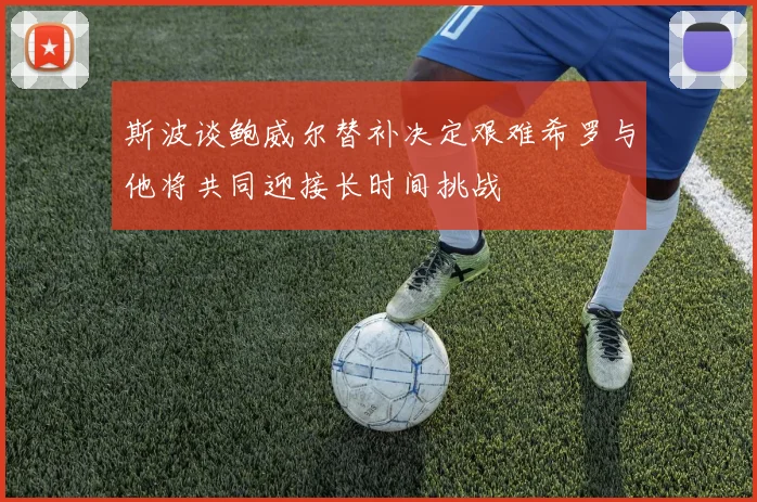 斯波谈鲍威尔替补决定艰难希罗与他将共同迎接长时间挑战