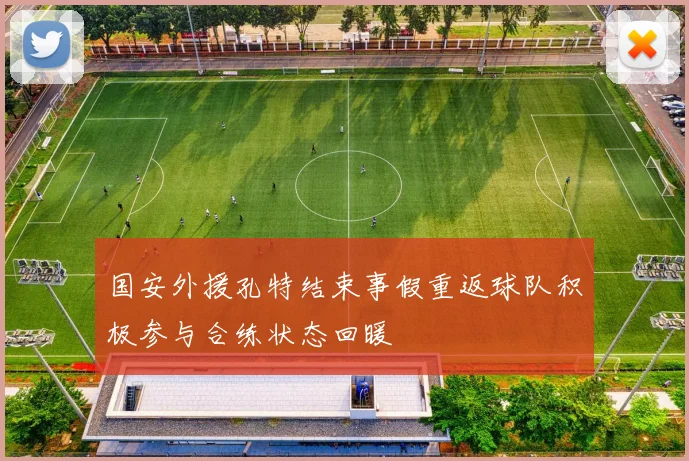国安外援孔特结束事假重返球队积极参与合练状态回暖