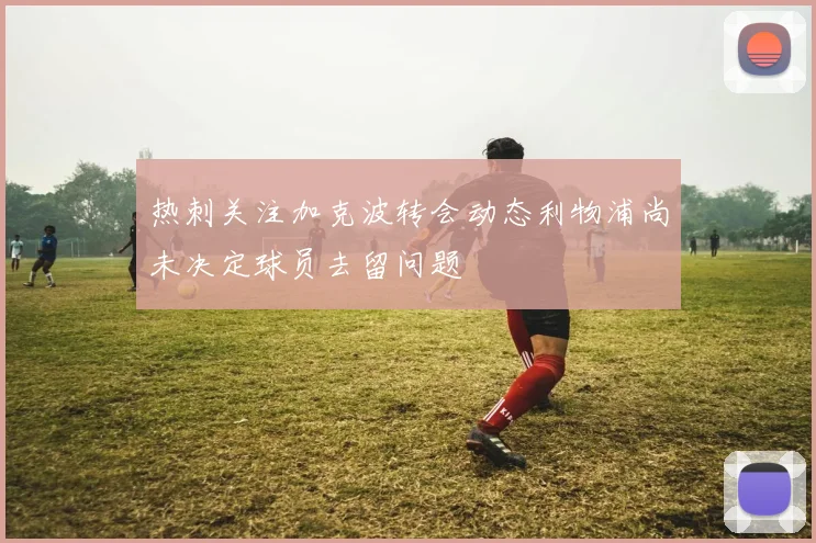 热刺关注加克波转会动态利物浦尚未决定球员去留问题