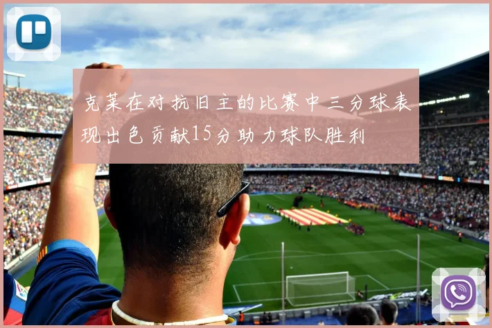 克莱在对抗旧主的比赛中三分球表现出色贡献15分助力球队胜利