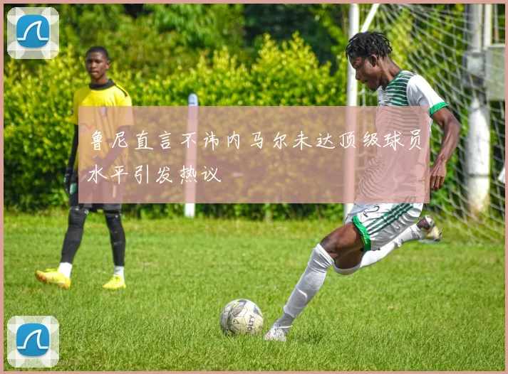 鲁尼直言不讳内马尔未达顶级球员水平引发热议