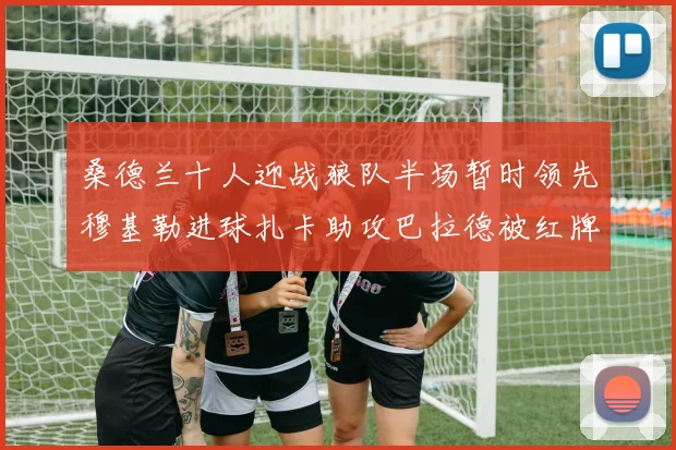 桑德兰十人迎战狼队半场暂时领先穆基勒进球扎卡助攻巴拉德被红牌罚下