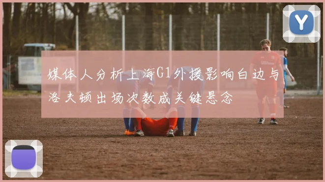 媒体人分析上海G1外援影响白边与洛夫顿出场次数成关键悬念