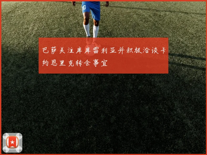 巴萨关注库库雷利亚并积极洽谈卡约恩里克转会事宜
