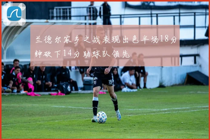 兰德尔家乡之战表现出色半场18分钟砍下14分助球队领先